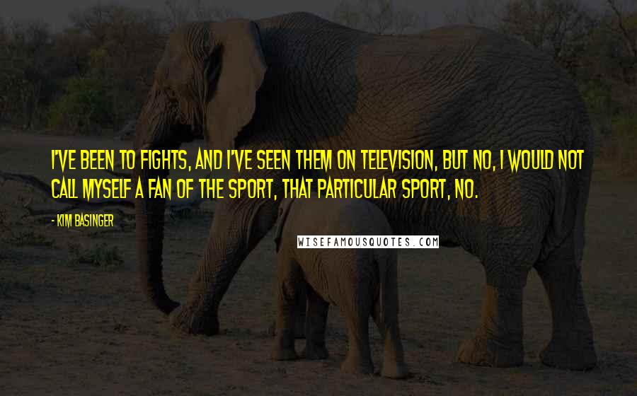 Kim Basinger Quotes: I've been to fights, and I've seen them on television, but no, I would not call myself a fan of the sport, that particular sport, no.