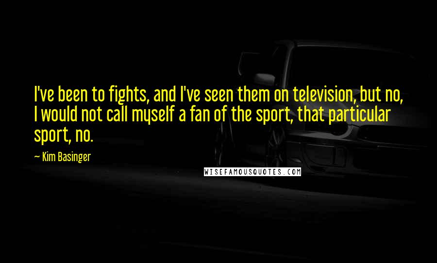 Kim Basinger Quotes: I've been to fights, and I've seen them on television, but no, I would not call myself a fan of the sport, that particular sport, no.