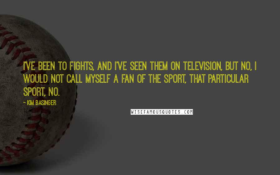 Kim Basinger Quotes: I've been to fights, and I've seen them on television, but no, I would not call myself a fan of the sport, that particular sport, no.