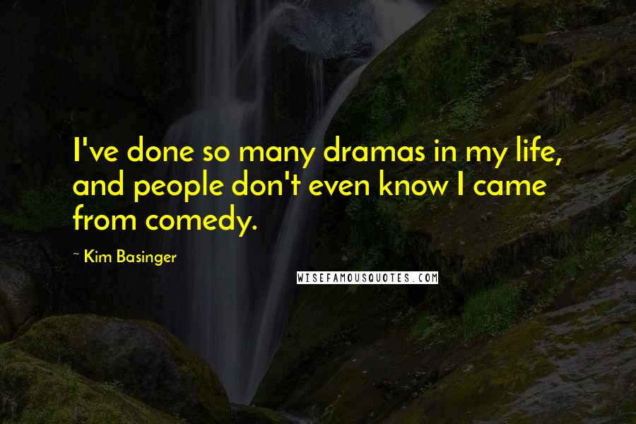 Kim Basinger Quotes: I've done so many dramas in my life, and people don't even know I came from comedy.