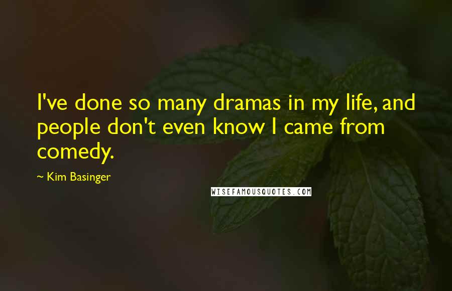 Kim Basinger Quotes: I've done so many dramas in my life, and people don't even know I came from comedy.