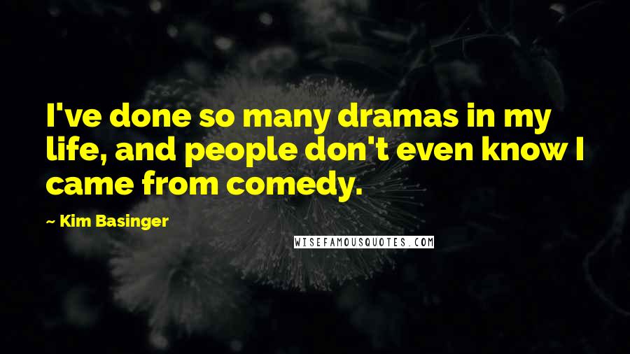 Kim Basinger Quotes: I've done so many dramas in my life, and people don't even know I came from comedy.