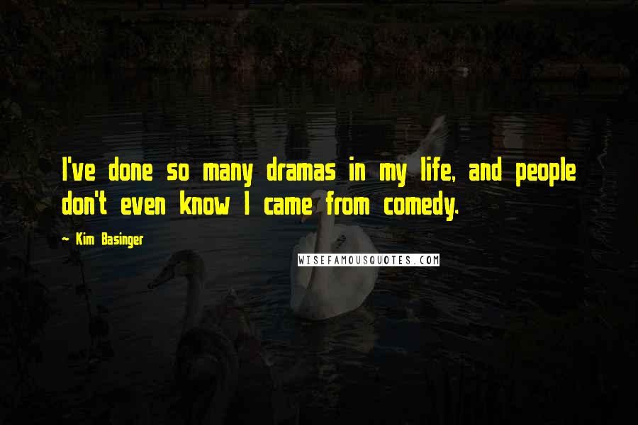 Kim Basinger Quotes: I've done so many dramas in my life, and people don't even know I came from comedy.