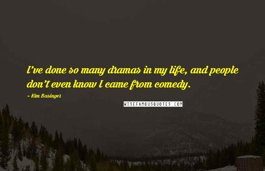 Kim Basinger Quotes: I've done so many dramas in my life, and people don't even know I came from comedy.