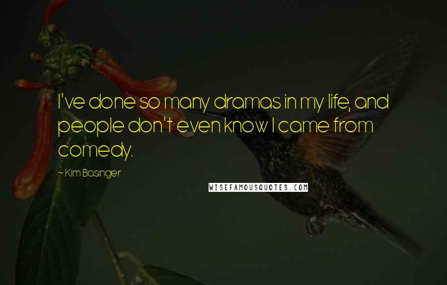 Kim Basinger Quotes: I've done so many dramas in my life, and people don't even know I came from comedy.