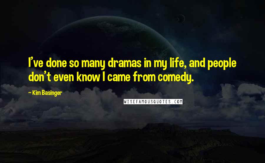 Kim Basinger Quotes: I've done so many dramas in my life, and people don't even know I came from comedy.