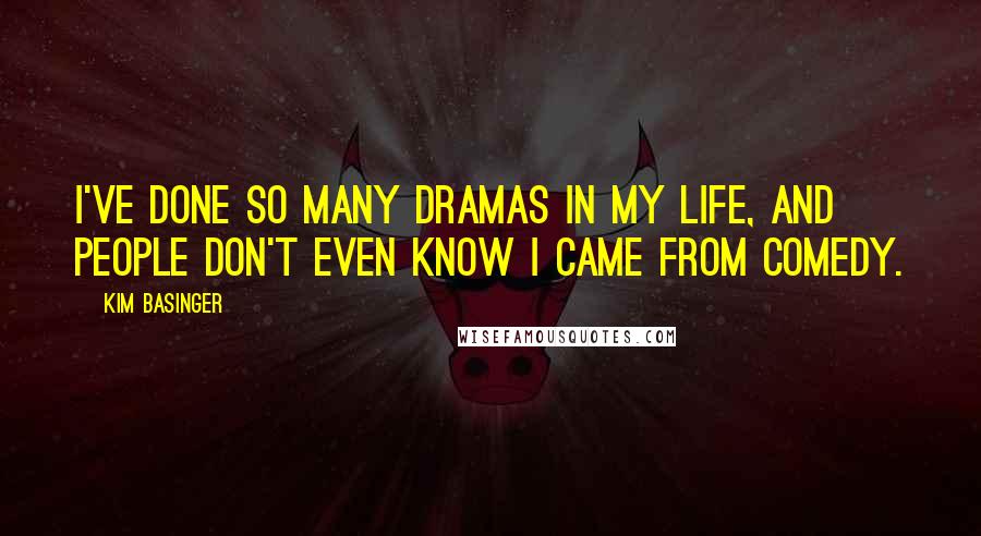 Kim Basinger Quotes: I've done so many dramas in my life, and people don't even know I came from comedy.