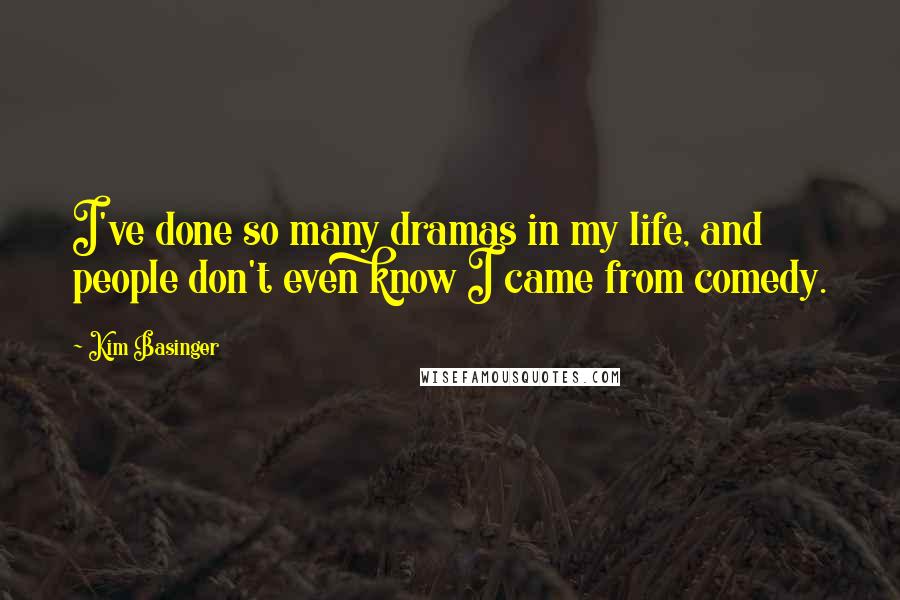 Kim Basinger Quotes: I've done so many dramas in my life, and people don't even know I came from comedy.