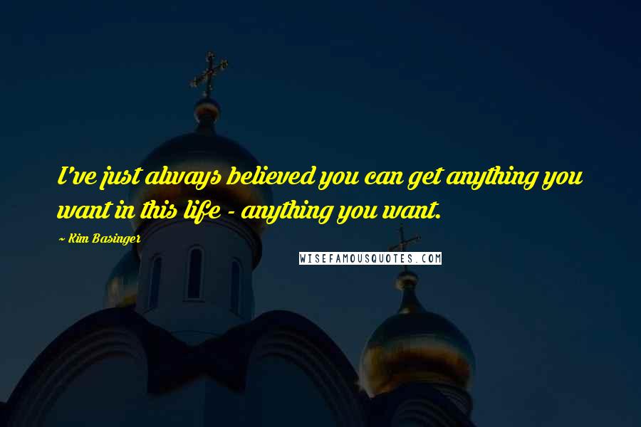Kim Basinger Quotes: I've just always believed you can get anything you want in this life - anything you want.