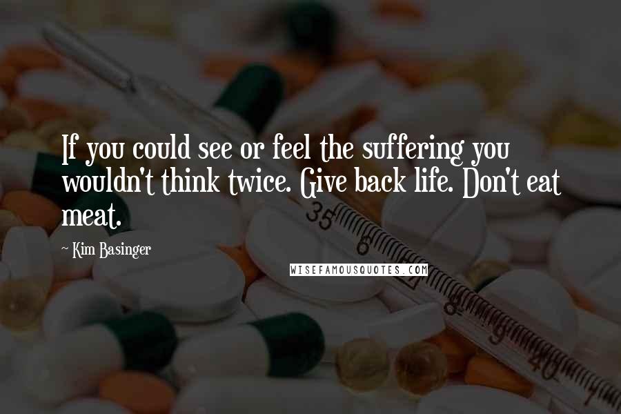 Kim Basinger Quotes: If you could see or feel the suffering you wouldn't think twice. Give back life. Don't eat meat.