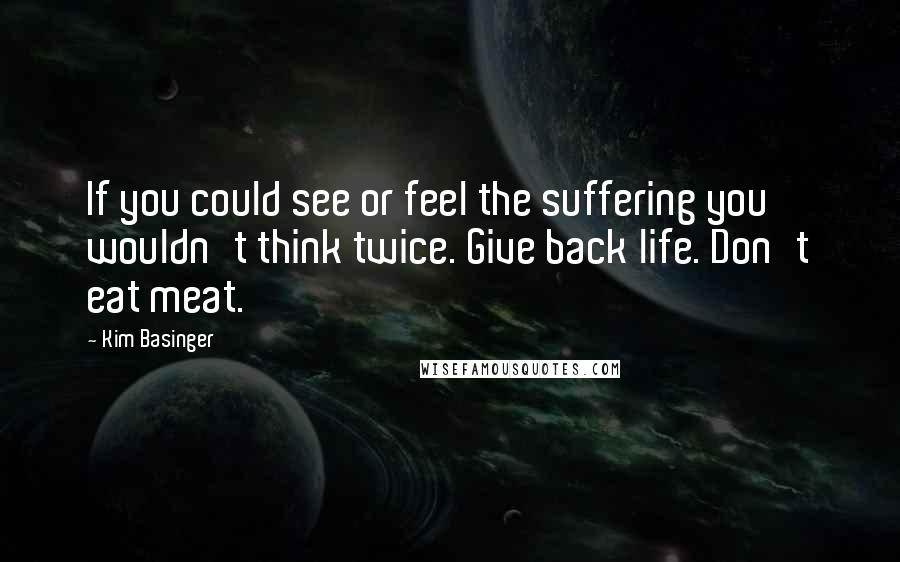 Kim Basinger Quotes: If you could see or feel the suffering you wouldn't think twice. Give back life. Don't eat meat.