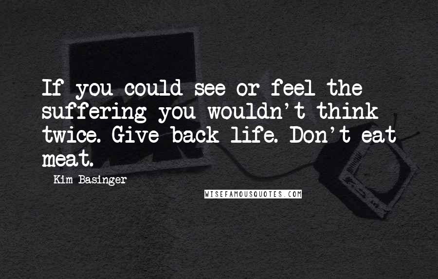 Kim Basinger Quotes: If you could see or feel the suffering you wouldn't think twice. Give back life. Don't eat meat.