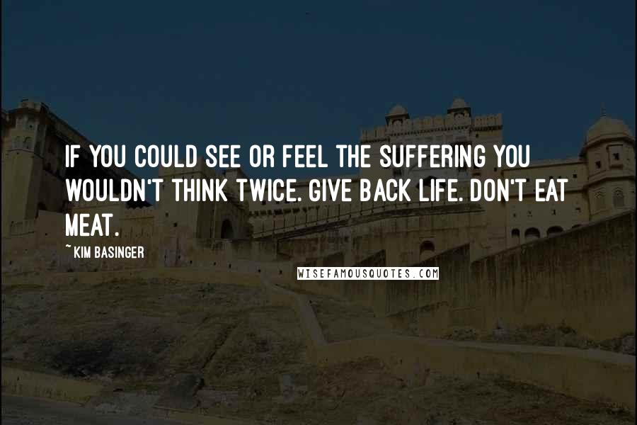 Kim Basinger Quotes: If you could see or feel the suffering you wouldn't think twice. Give back life. Don't eat meat.