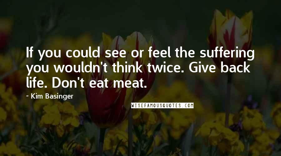 Kim Basinger Quotes: If you could see or feel the suffering you wouldn't think twice. Give back life. Don't eat meat.