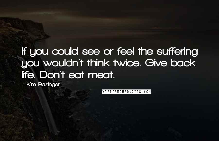 Kim Basinger Quotes: If you could see or feel the suffering you wouldn't think twice. Give back life. Don't eat meat.