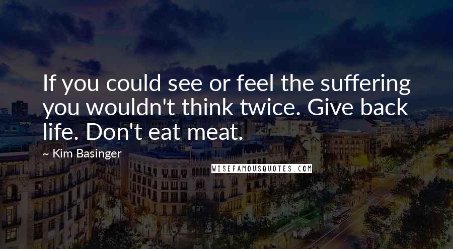 Kim Basinger Quotes: If you could see or feel the suffering you wouldn't think twice. Give back life. Don't eat meat.