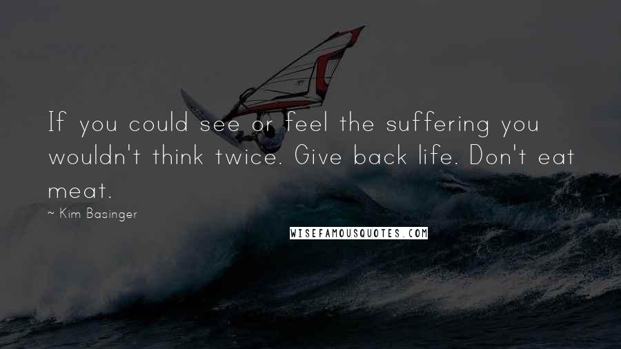 Kim Basinger Quotes: If you could see or feel the suffering you wouldn't think twice. Give back life. Don't eat meat.