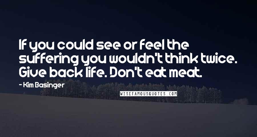 Kim Basinger Quotes: If you could see or feel the suffering you wouldn't think twice. Give back life. Don't eat meat.