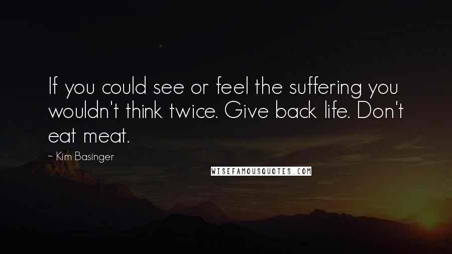 Kim Basinger Quotes: If you could see or feel the suffering you wouldn't think twice. Give back life. Don't eat meat.