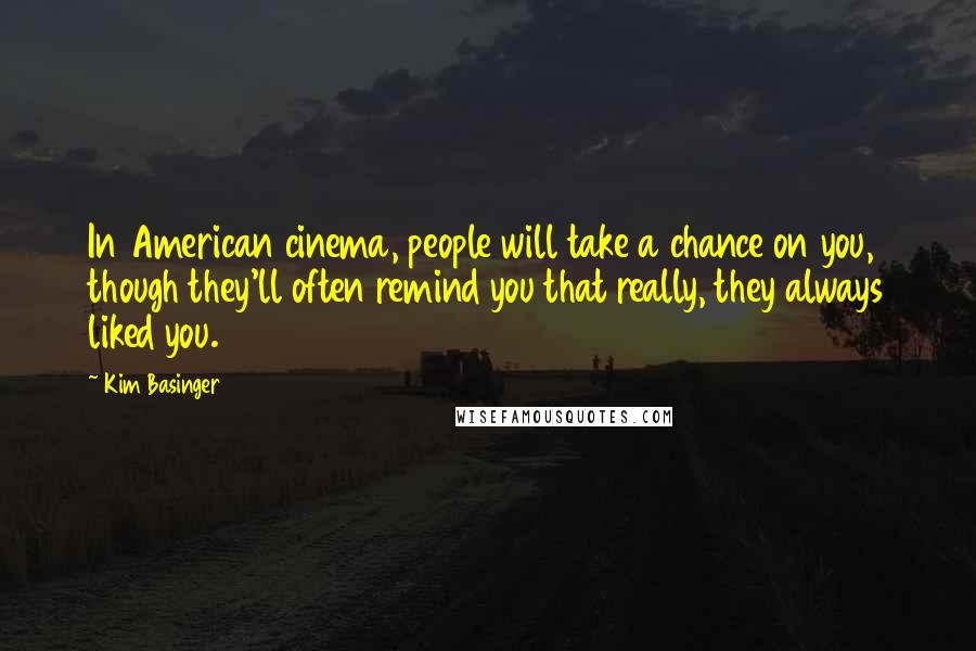 Kim Basinger Quotes: In American cinema, people will take a chance on you, though they'll often remind you that really, they always liked you.