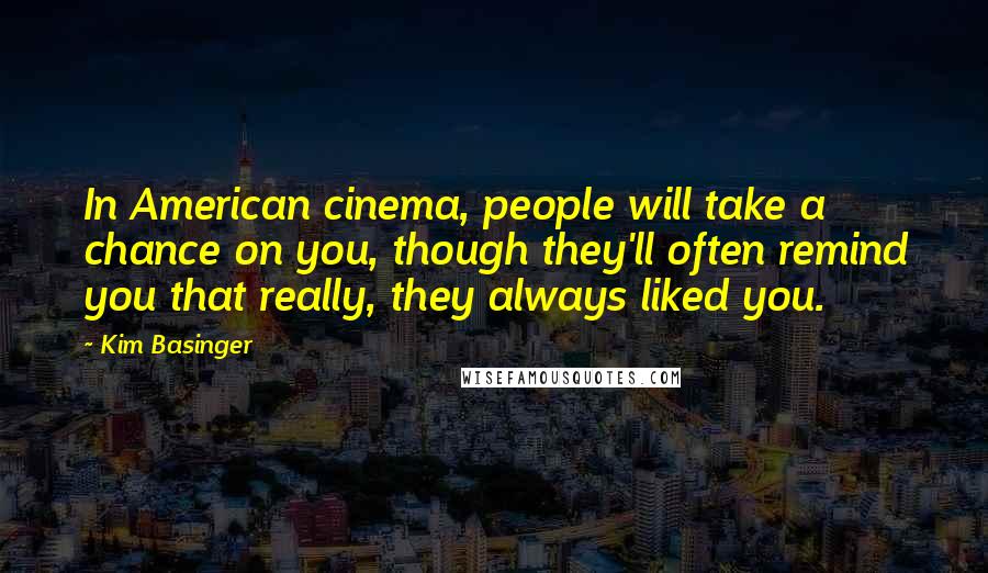 Kim Basinger Quotes: In American cinema, people will take a chance on you, though they'll often remind you that really, they always liked you.