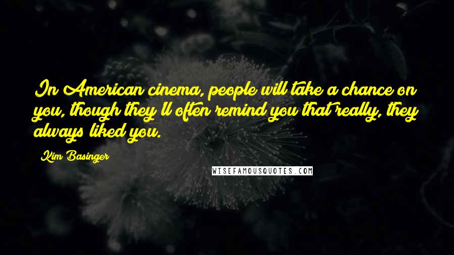 Kim Basinger Quotes: In American cinema, people will take a chance on you, though they'll often remind you that really, they always liked you.