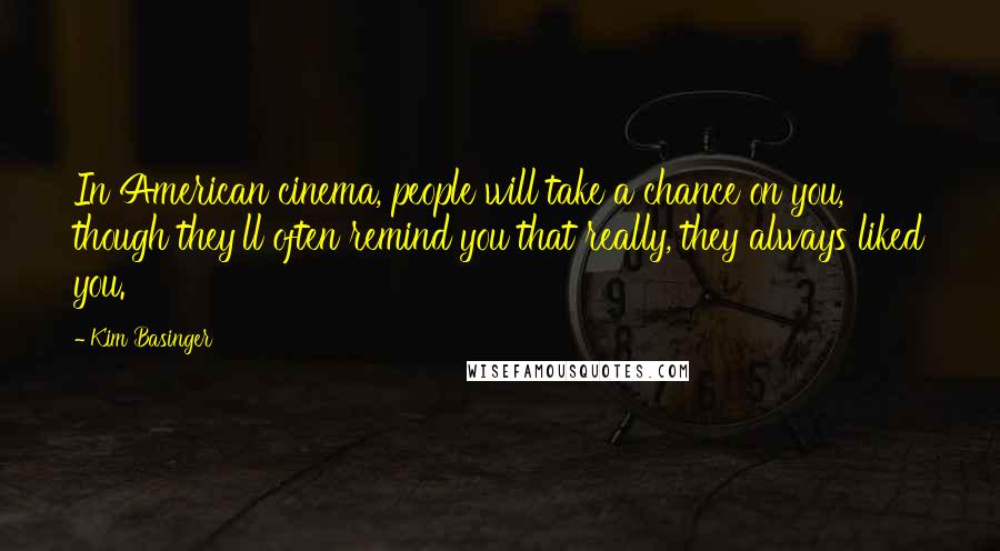 Kim Basinger Quotes: In American cinema, people will take a chance on you, though they'll often remind you that really, they always liked you.