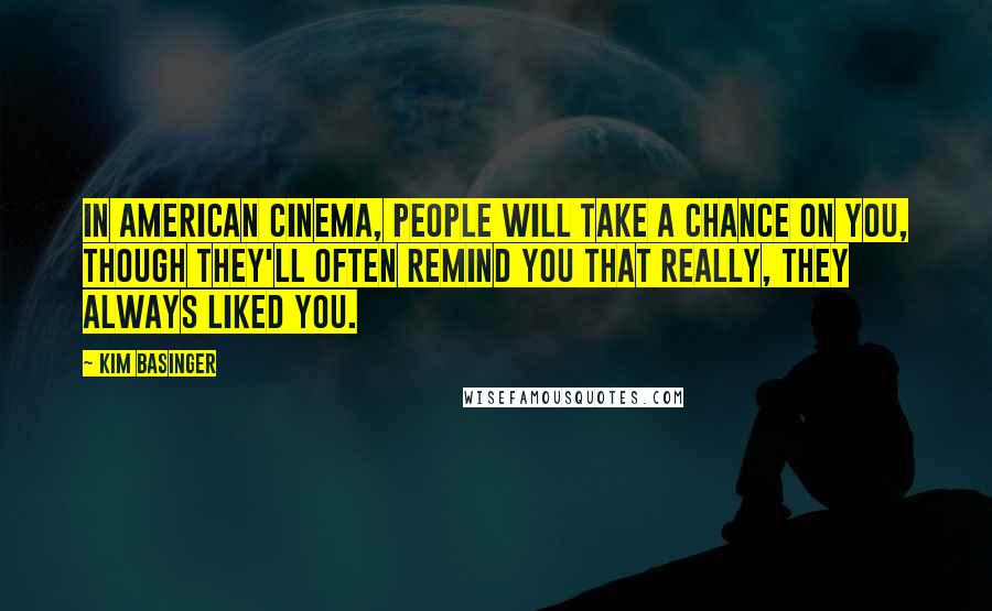 Kim Basinger Quotes: In American cinema, people will take a chance on you, though they'll often remind you that really, they always liked you.