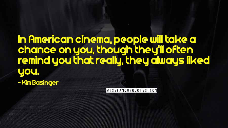Kim Basinger Quotes: In American cinema, people will take a chance on you, though they'll often remind you that really, they always liked you.
