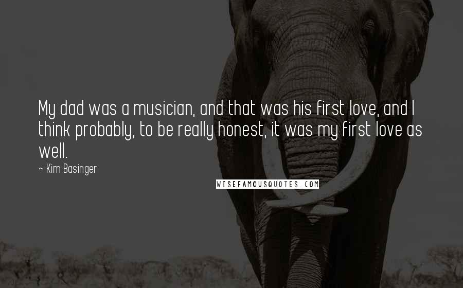 Kim Basinger Quotes: My dad was a musician, and that was his first love, and I think probably, to be really honest, it was my first love as well.