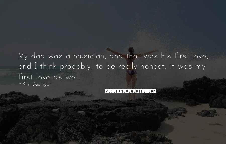 Kim Basinger Quotes: My dad was a musician, and that was his first love, and I think probably, to be really honest, it was my first love as well.