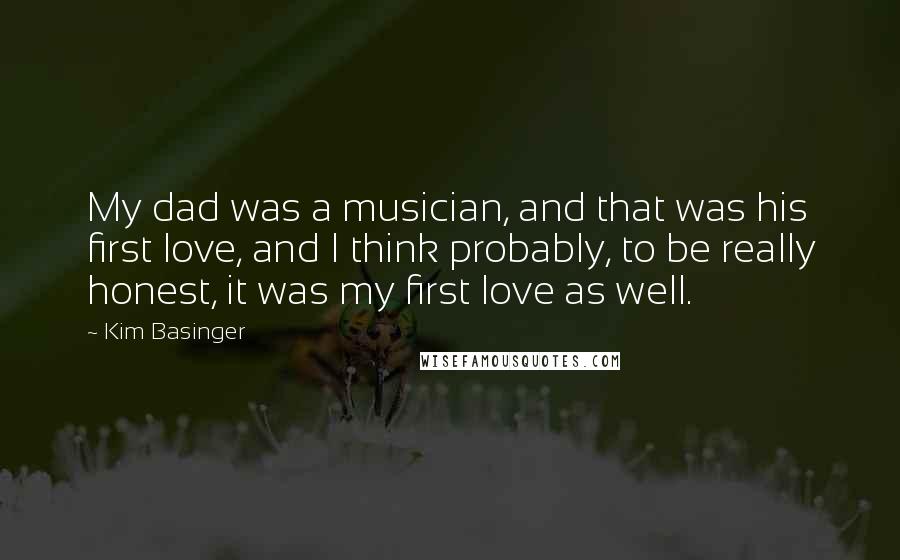 Kim Basinger Quotes: My dad was a musician, and that was his first love, and I think probably, to be really honest, it was my first love as well.