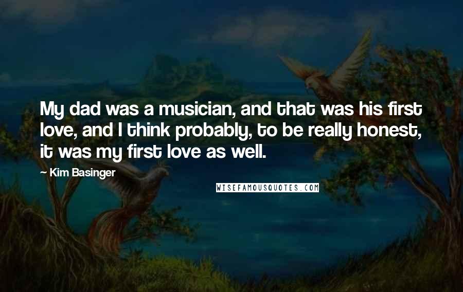 Kim Basinger Quotes: My dad was a musician, and that was his first love, and I think probably, to be really honest, it was my first love as well.