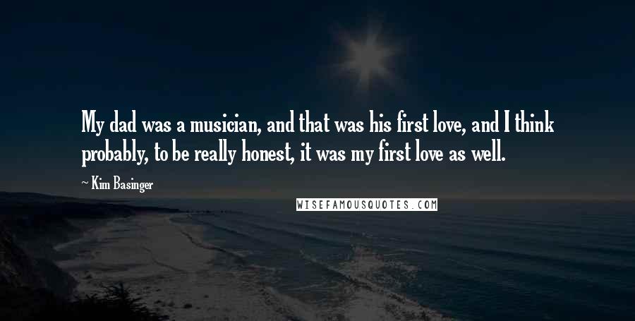 Kim Basinger Quotes: My dad was a musician, and that was his first love, and I think probably, to be really honest, it was my first love as well.