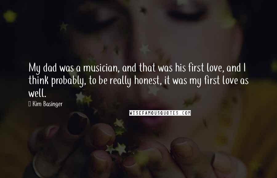 Kim Basinger Quotes: My dad was a musician, and that was his first love, and I think probably, to be really honest, it was my first love as well.