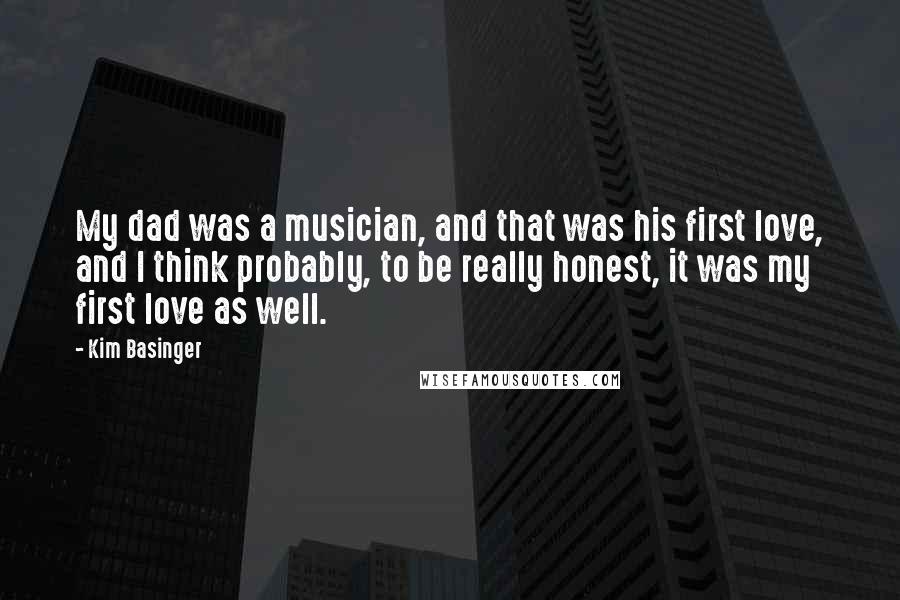 Kim Basinger Quotes: My dad was a musician, and that was his first love, and I think probably, to be really honest, it was my first love as well.