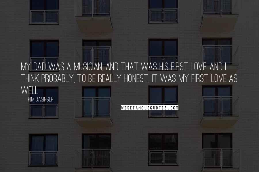 Kim Basinger Quotes: My dad was a musician, and that was his first love, and I think probably, to be really honest, it was my first love as well.