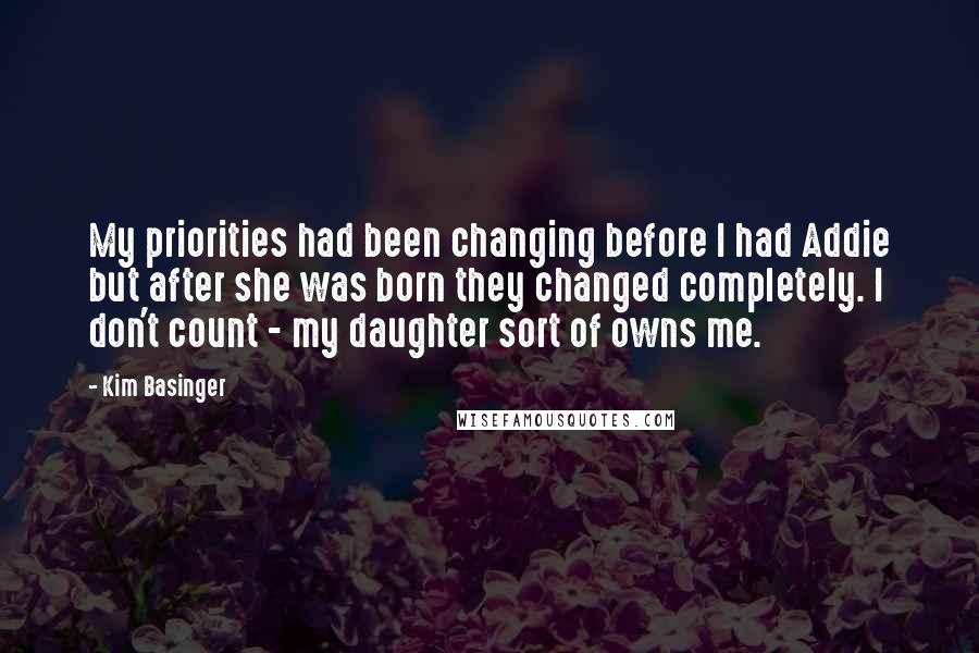 Kim Basinger Quotes: My priorities had been changing before I had Addie but after she was born they changed completely. I don't count - my daughter sort of owns me.