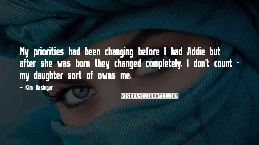 Kim Basinger Quotes: My priorities had been changing before I had Addie but after she was born they changed completely. I don't count - my daughter sort of owns me.