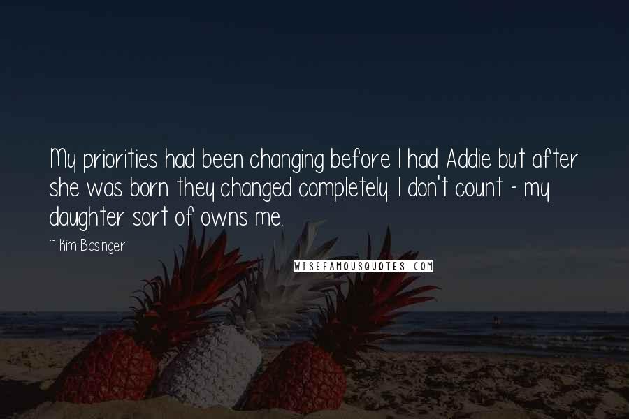 Kim Basinger Quotes: My priorities had been changing before I had Addie but after she was born they changed completely. I don't count - my daughter sort of owns me.