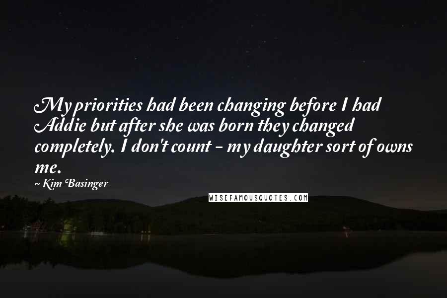 Kim Basinger Quotes: My priorities had been changing before I had Addie but after she was born they changed completely. I don't count - my daughter sort of owns me.