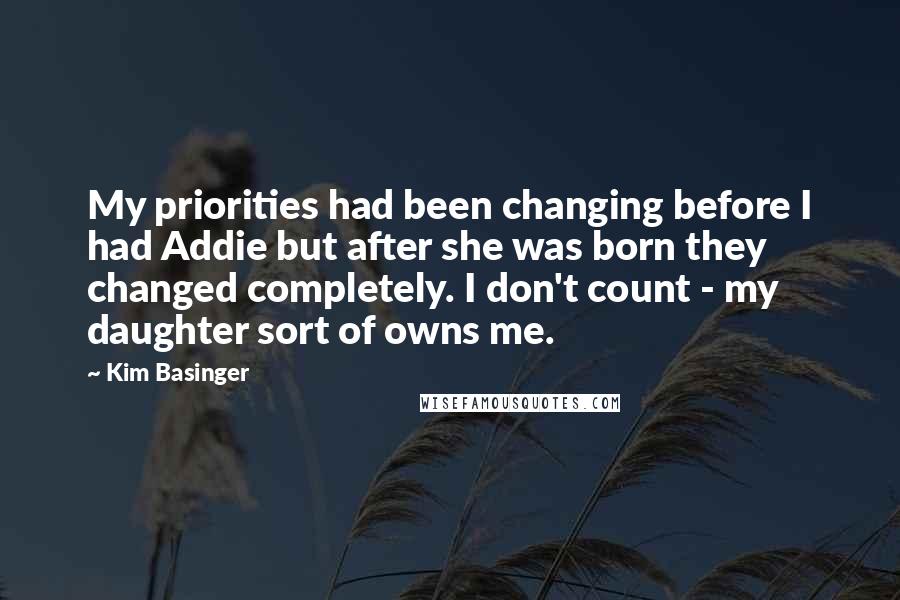 Kim Basinger Quotes: My priorities had been changing before I had Addie but after she was born they changed completely. I don't count - my daughter sort of owns me.