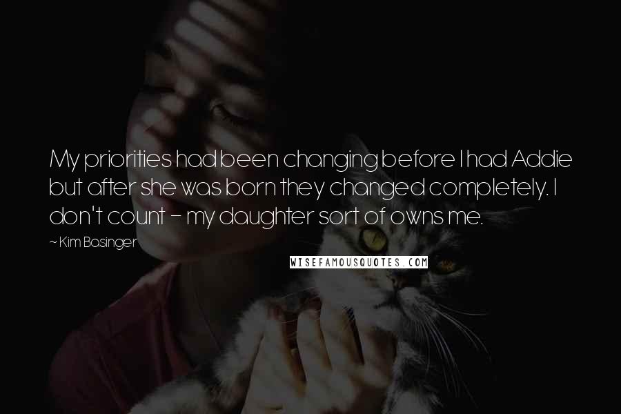 Kim Basinger Quotes: My priorities had been changing before I had Addie but after she was born they changed completely. I don't count - my daughter sort of owns me.