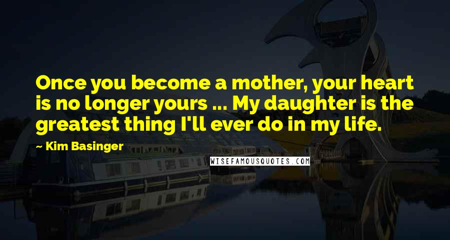Kim Basinger Quotes: Once you become a mother, your heart is no longer yours ... My daughter is the greatest thing I'll ever do in my life.