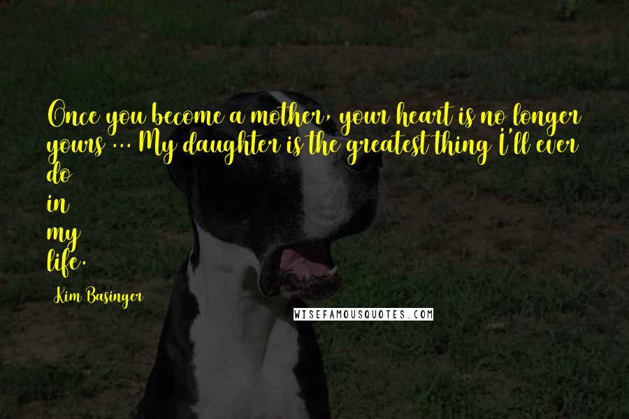 Kim Basinger Quotes: Once you become a mother, your heart is no longer yours ... My daughter is the greatest thing I'll ever do in my life.