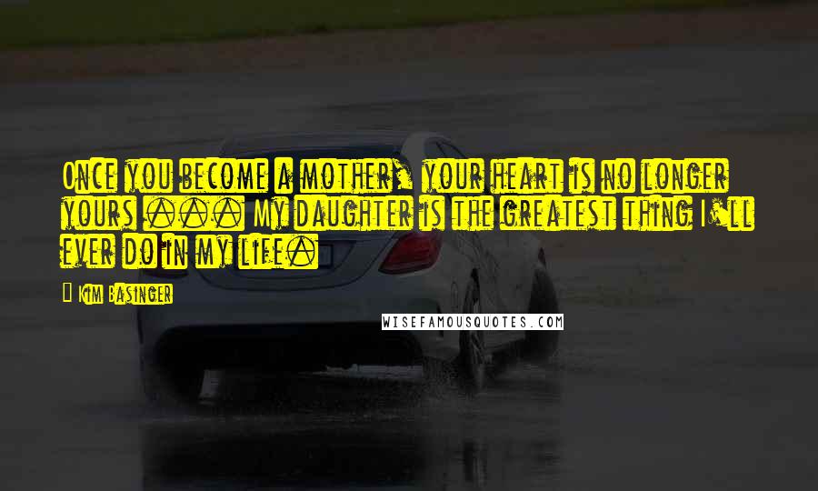 Kim Basinger Quotes: Once you become a mother, your heart is no longer yours ... My daughter is the greatest thing I'll ever do in my life.