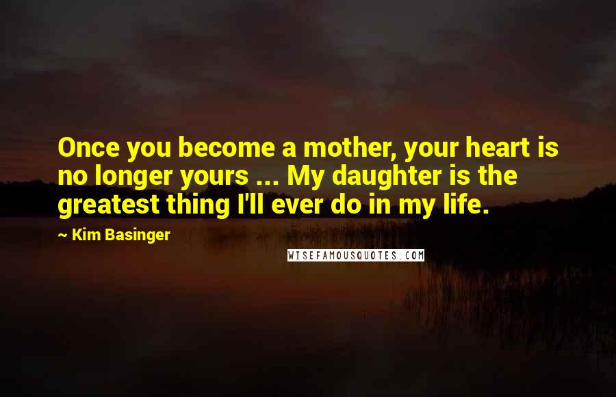 Kim Basinger Quotes: Once you become a mother, your heart is no longer yours ... My daughter is the greatest thing I'll ever do in my life.
