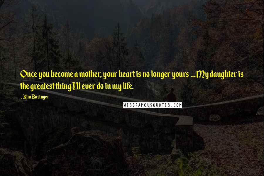 Kim Basinger Quotes: Once you become a mother, your heart is no longer yours ... My daughter is the greatest thing I'll ever do in my life.