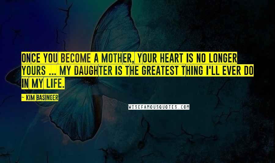 Kim Basinger Quotes: Once you become a mother, your heart is no longer yours ... My daughter is the greatest thing I'll ever do in my life.