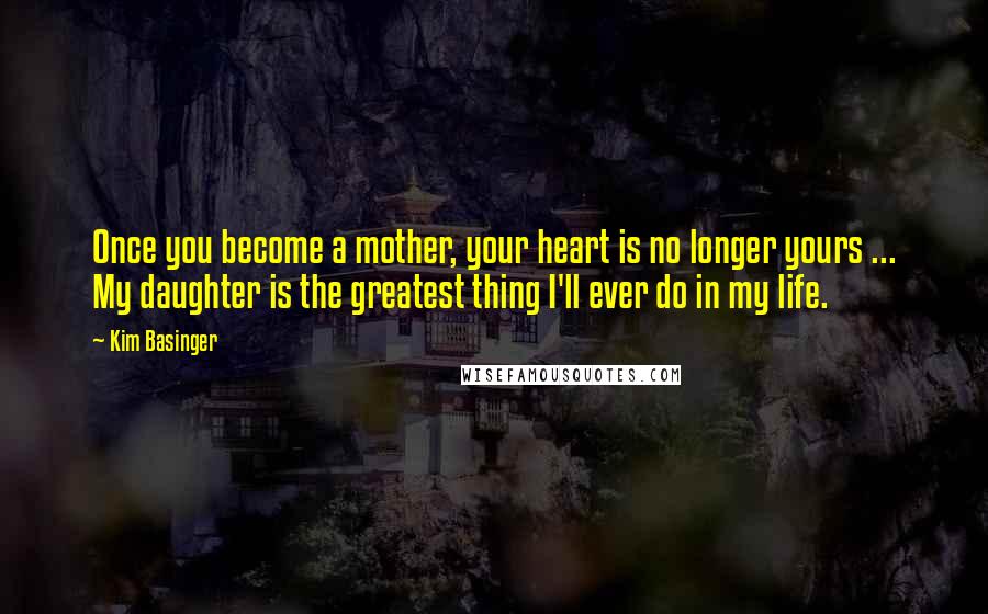 Kim Basinger Quotes: Once you become a mother, your heart is no longer yours ... My daughter is the greatest thing I'll ever do in my life.
